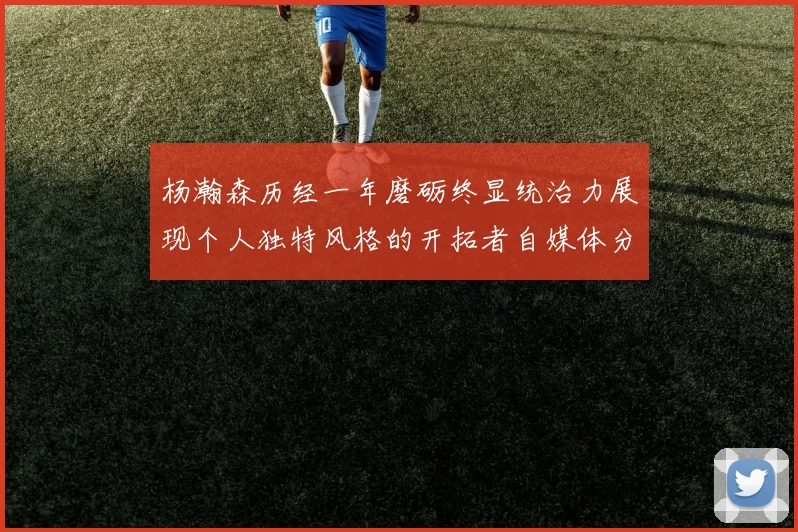 杨瀚森历经一年磨砺终显统治力展现个人独特风格的开拓者自媒体分析