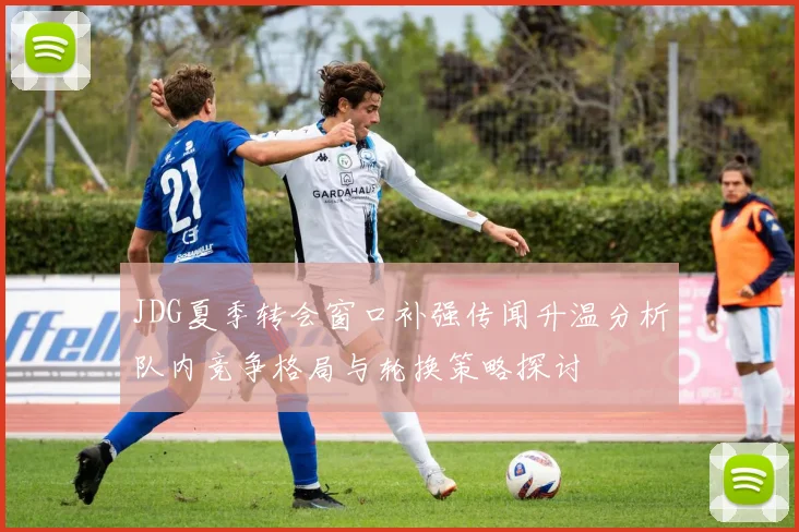 JDG夏季转会窗口补强传闻升温分析队内竞争格局与轮换策略探讨