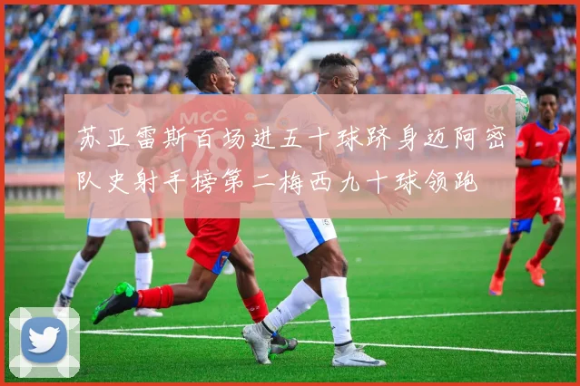 苏亚雷斯百场进五十球跻身迈阿密队史射手榜第二梅西九十球领跑