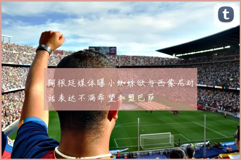 阿根廷媒体曝小蜘蛛欲与西蒙尼对话表达不满希望加盟巴萨