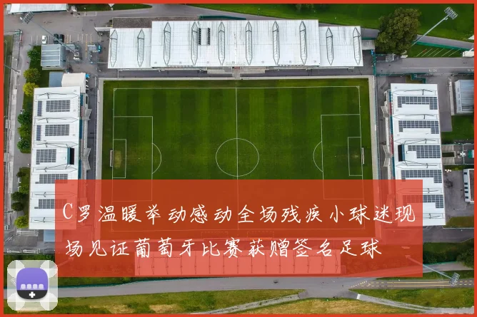 C罗温暖举动感动全场残疾小球迷现场见证葡萄牙比赛获赠签名足球