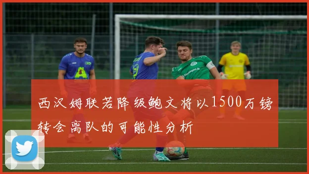 西汉姆联若降级鲍文将以1500万镑转会离队的可能性分析