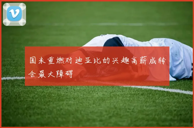 国米重燃对迪亚比的兴趣高薪成转会最大障碍