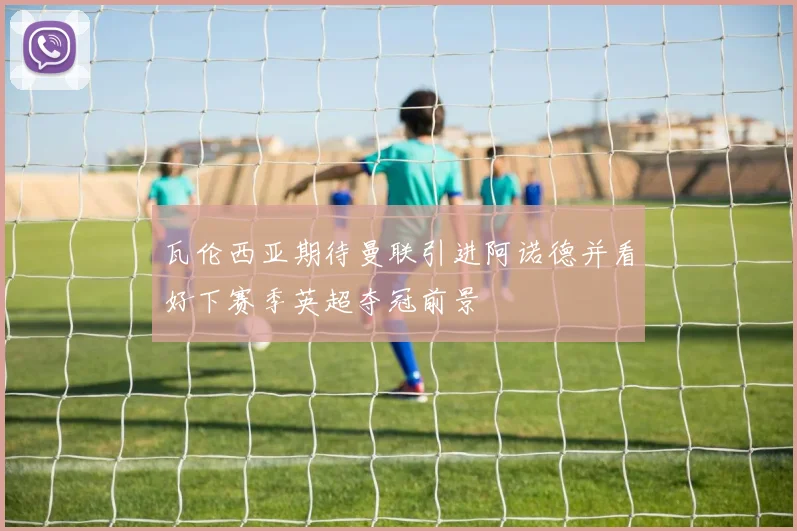 瓦伦西亚期待曼联引进阿诺德并看好下赛季英超夺冠前景