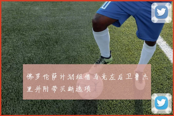 佛罗伦萨计划租借马竞左后卫鲁杰里并附带买断选项