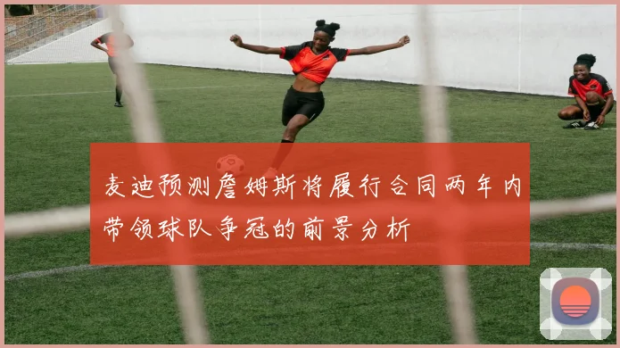 麦迪预测詹姆斯将履行合同两年内带领球队争冠的前景分析