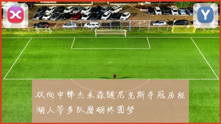 双向中锋杰米森随尼克斯夺冠历经湖人等多队磨砺终圆梦